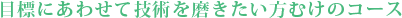 目標にあわせて技術を磨きたい方むけのコース