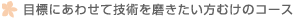 目標にあわせて技術を磨きたい方むけのコース